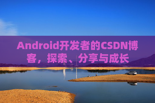 Android开发者的CSDN博客，探索、分享与成长